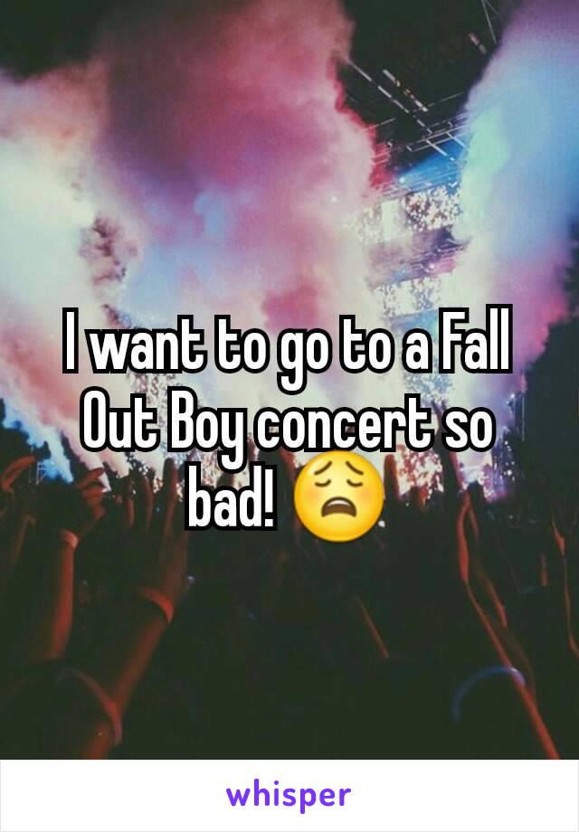 I want to go to a Fall Out Boy concert so bad! 😩