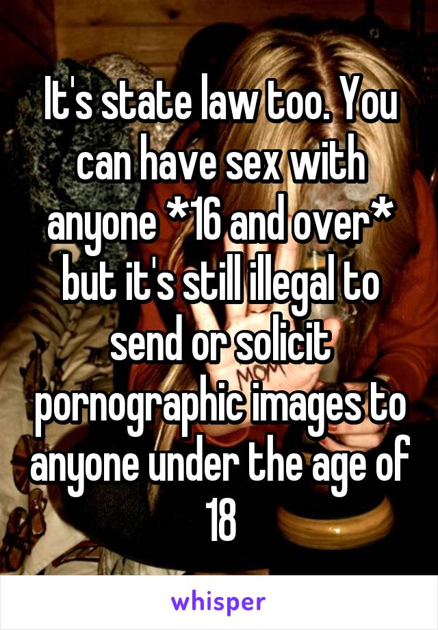 It's state law too. You can have sex with anyone *16 and over* but it's still illegal to send or solicit pornographic images to anyone under the age of 18