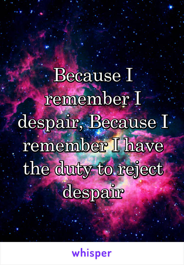 Because I remember I despair, Because I remember I have the duty to reject despair