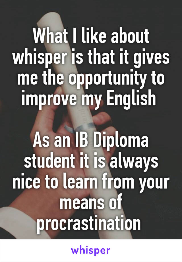 What I like about whisper is that it gives me the opportunity to improve my English 

As an IB Diploma student it is always nice to learn from your means of procrastination 