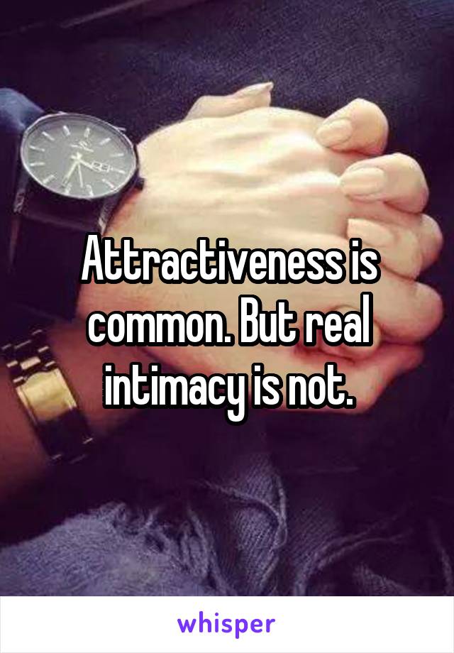 Attractiveness is common. But real intimacy is not.