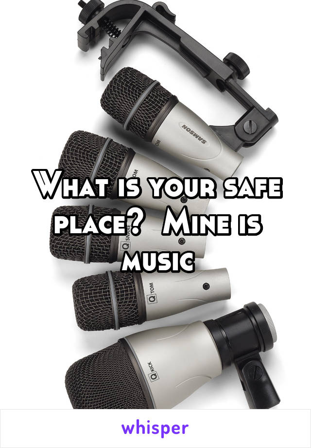 What is your safe place?  Mine is music