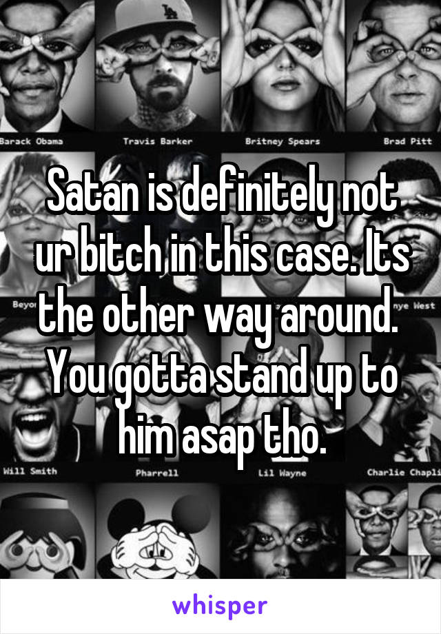 Satan is definitely not ur bitch in this case. Its the other way around. 
You gotta stand up to him asap tho.