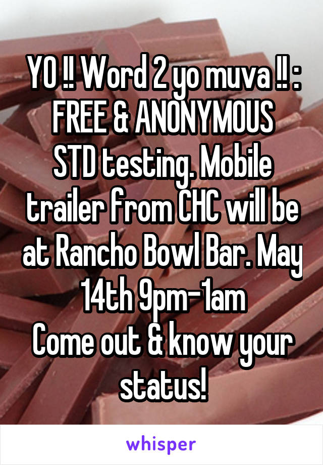 YO !! Word 2 yo muva !! :
FREE & ANONYMOUS
STD testing. Mobile trailer from CHC will be at Rancho Bowl Bar. May 14th 9pm-1am
Come out & know your status!