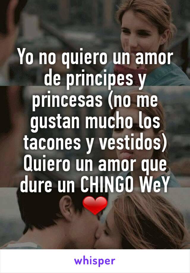 Yo no quiero un amor de principes y princesas (no me gustan mucho los tacones y vestidos)
Quiero un amor que dure un CHINGO WeY ❤