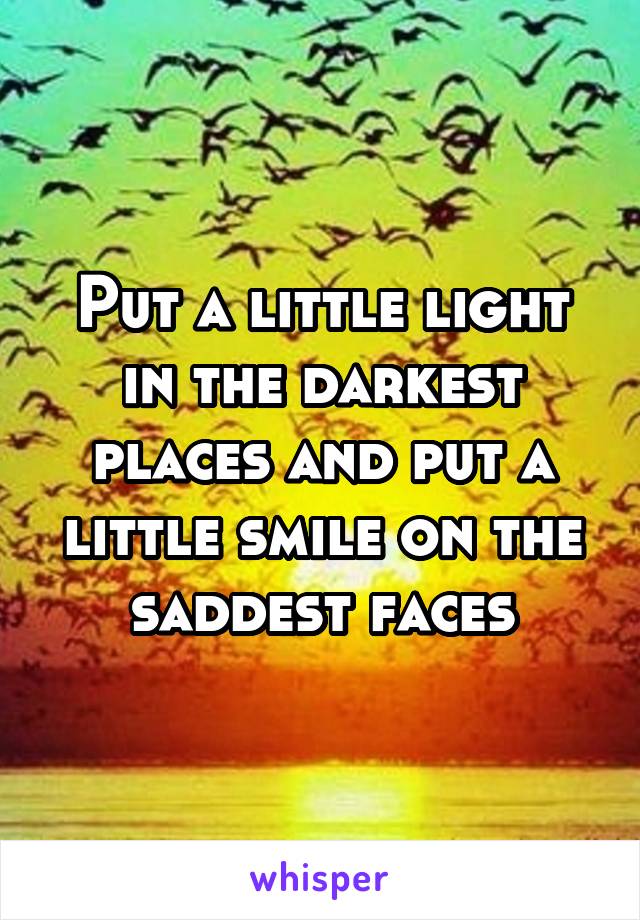 Put a little light in the darkest places and put a little smile on the saddest faces