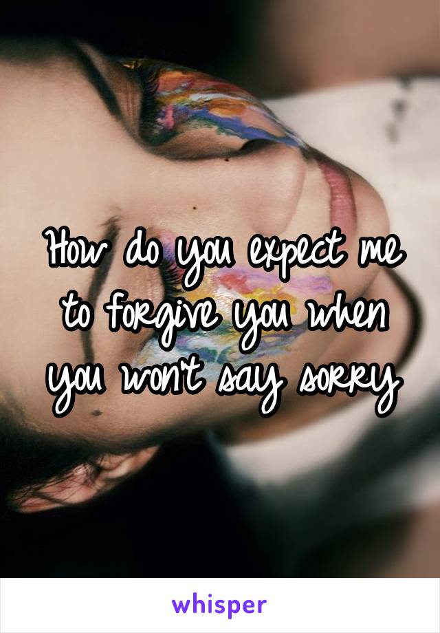 How do you expect me to forgive you when you won't say sorry