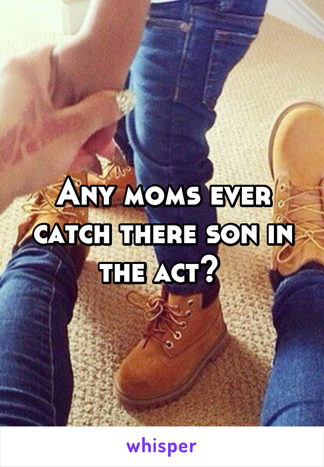 Any moms ever catch there son in the act? 