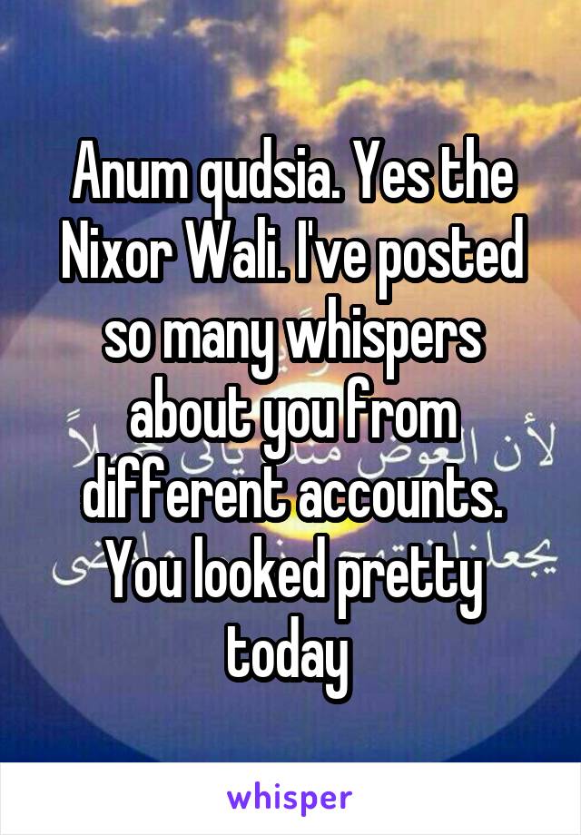 Anum qudsia. Yes the Nixor Wali. I've posted so many whispers about you from different accounts. You looked pretty today 