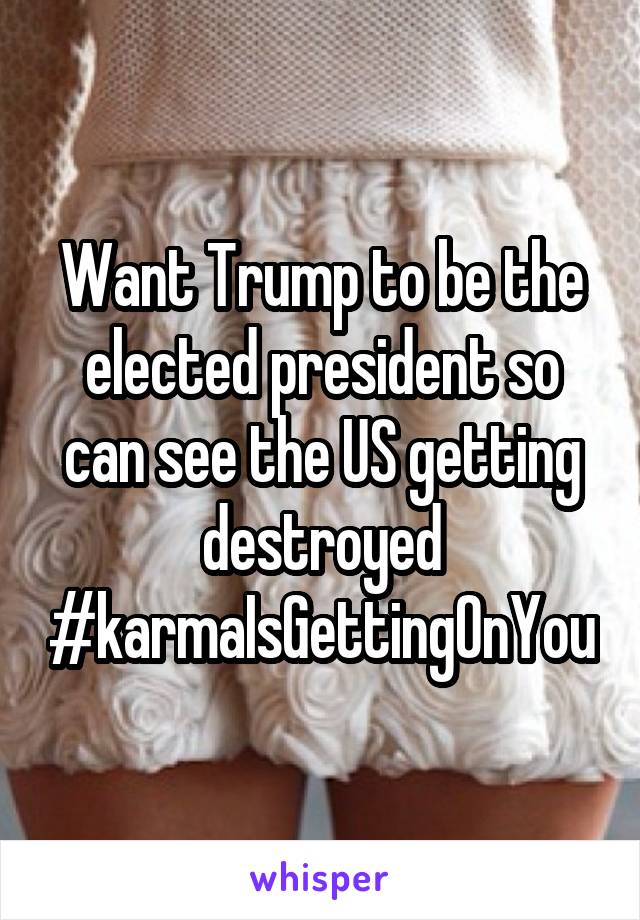 Want Trump to be the elected president so can see the US getting destroyed #karmaIsGettingOnYou