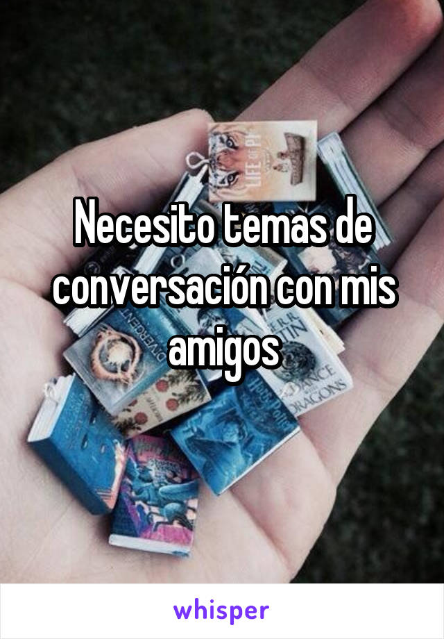 Necesito temas de conversación con mis amigos
