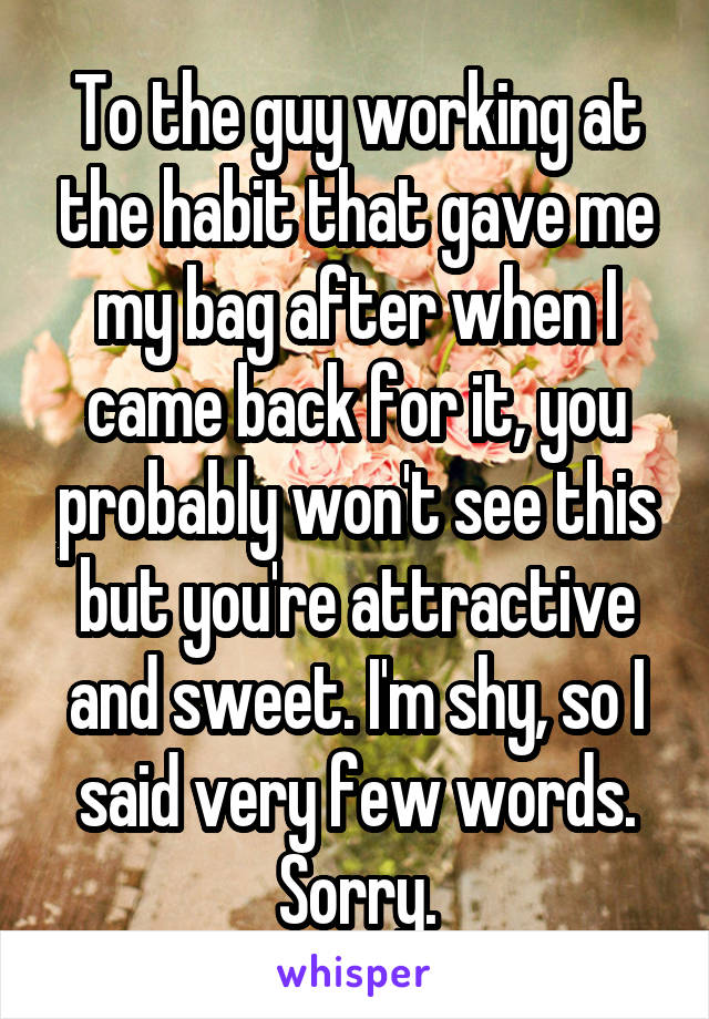 To the guy working at the habit that gave me my bag after when I came back for it, you probably won't see this but you're attractive and sweet. I'm shy, so I said very few words. Sorry.