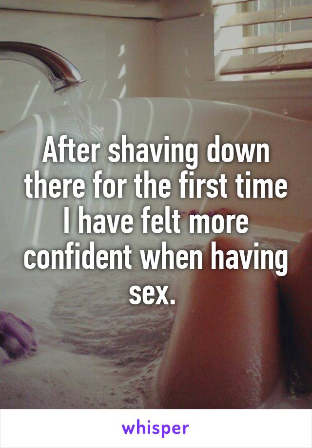 After shaving down there for the first time I have felt more confident when having sex. 