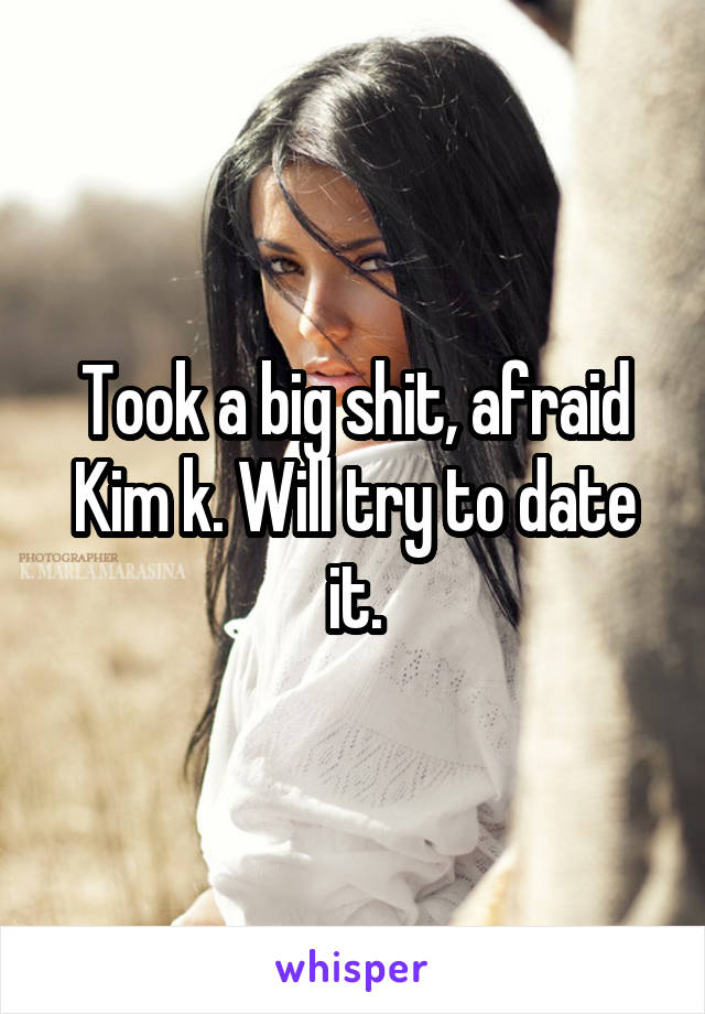 Took a big shit, afraid Kim k. Will try to date it.