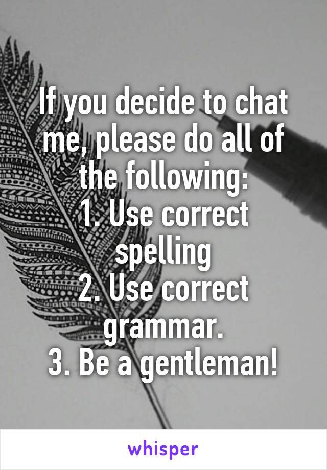 If you decide to chat me, please do all of the following:
1. Use correct spelling
2. Use correct grammar.
3. Be a gentleman!