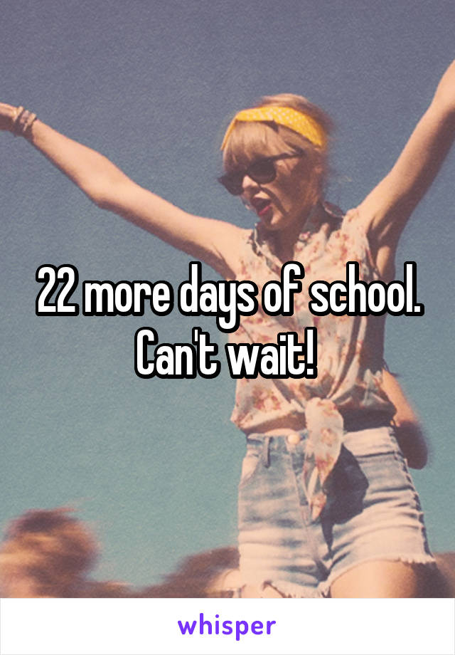 22 more days of school. Can't wait! 