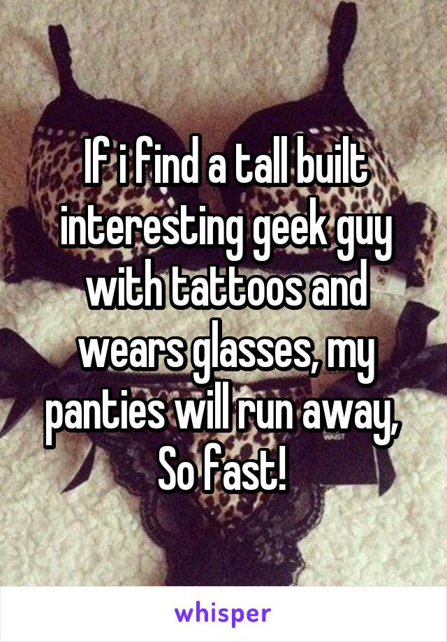 If i find a tall built interesting geek guy with tattoos and wears glasses, my panties will run away,  So fast! 