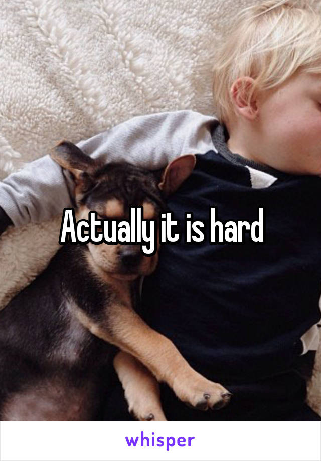 Actually it is hard