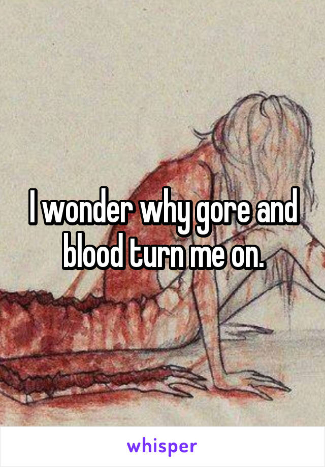 I wonder why gore and blood turn me on.