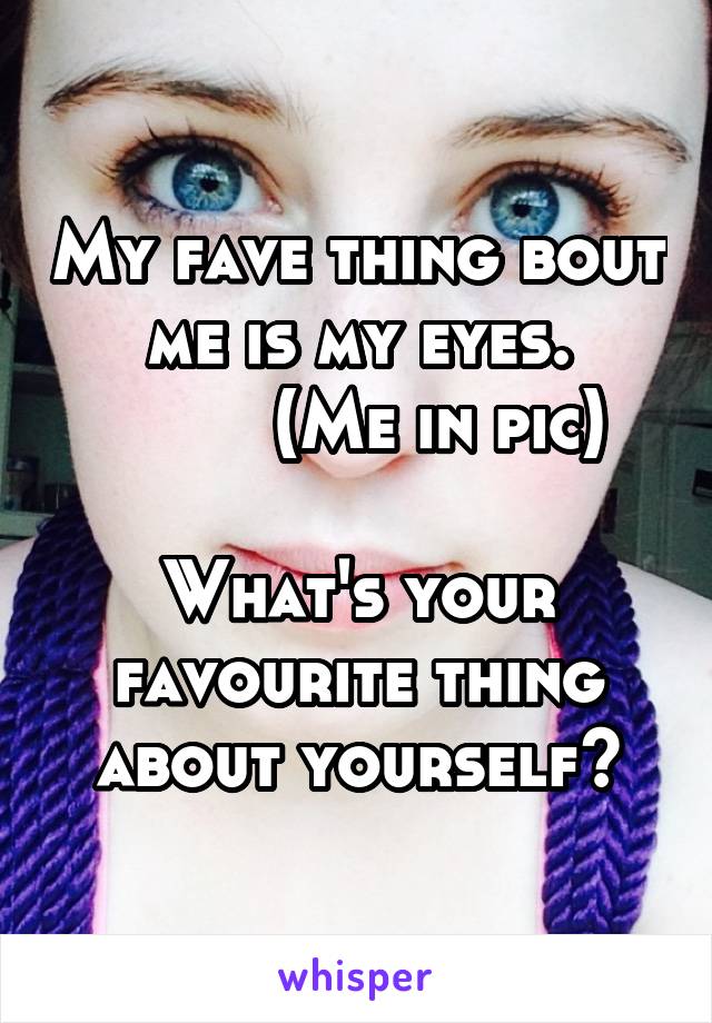 My fave thing bout me is my eyes.
         (Me in pic) 

What's your favourite thing about yourself?