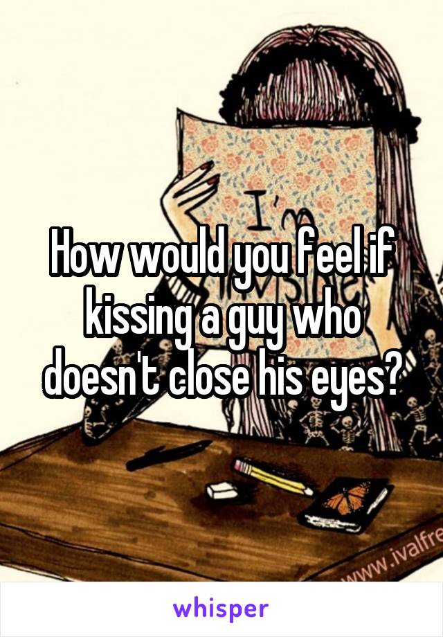 How would you feel if kissing a guy who doesn't close his eyes?