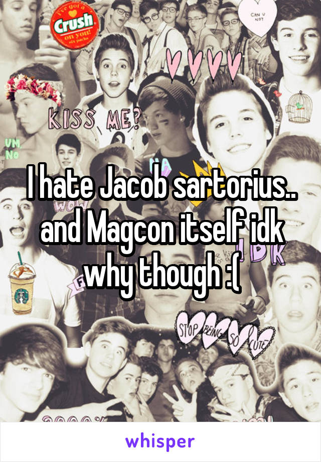 I hate Jacob sartorius.. and Magcon itself idk why though :(