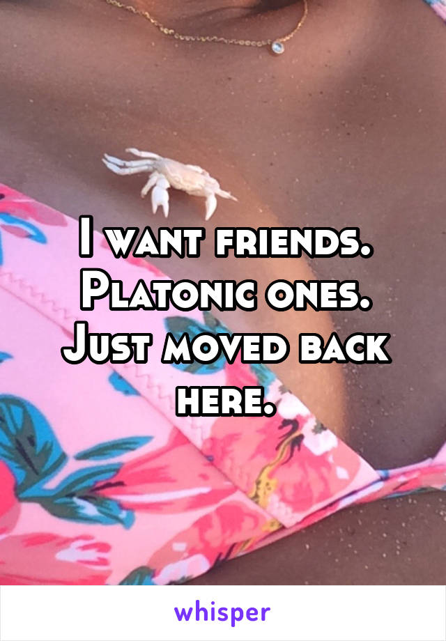 I want friends. Platonic ones. Just moved back here.