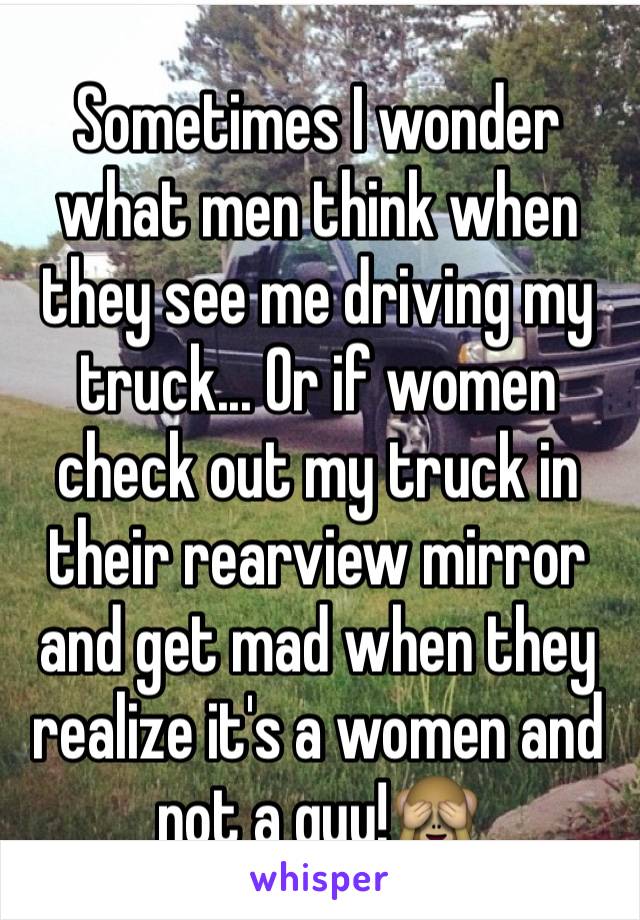 Sometimes I wonder what men think when they see me driving my truck... Or if women check out my truck in their rearview mirror and get mad when they realize it's a women and not a guy!🙈