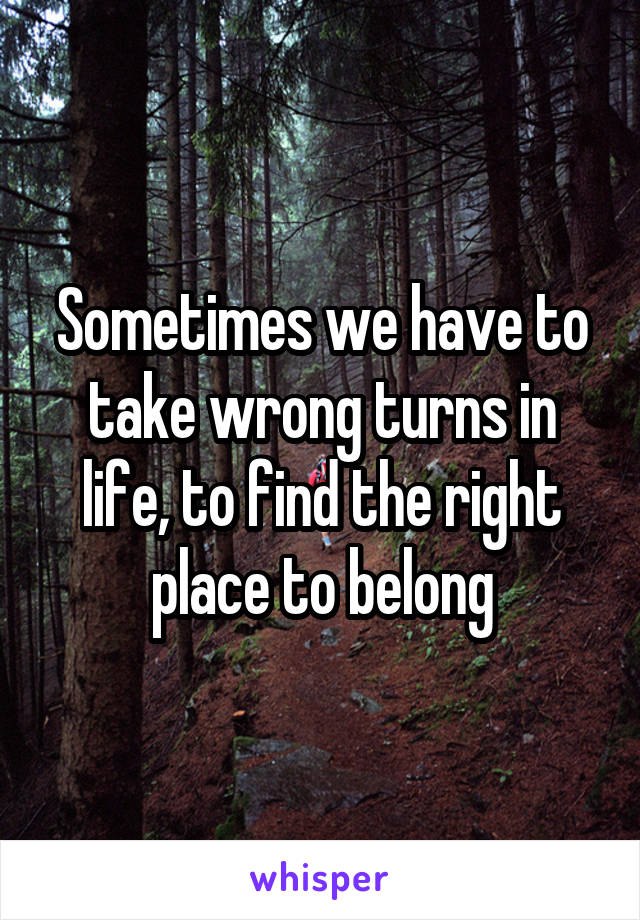 Sometimes we have to take wrong turns in life, to find the right place to belong