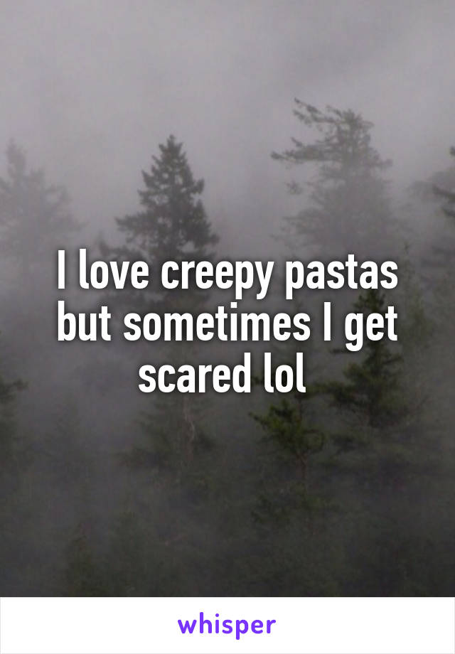 I love creepy pastas but sometimes I get scared lol 