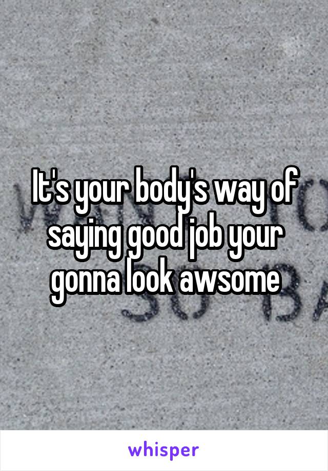 It's your body's way of saying good job your gonna look awsome