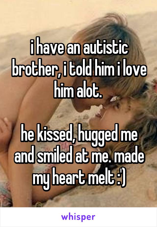 i have an autistic brother, i told him i love him alot. 

he kissed, hugged me and smiled at me. made my heart melt :')