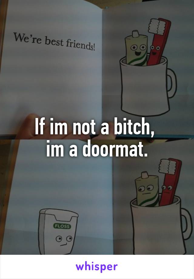 If im not a bitch, 
im a doormat.