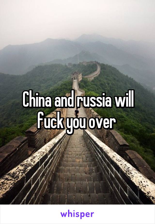 China and russia will fuck you over 