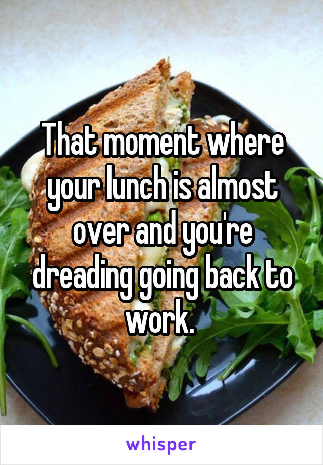 That moment where your lunch is almost over and you're dreading going back to work. 