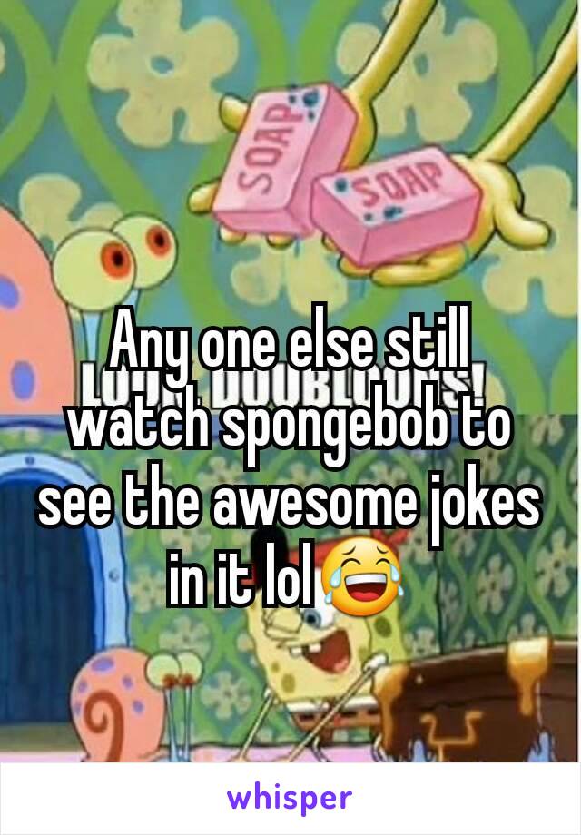 Any one else still watch spongebob to see the awesome jokes in it lol😂