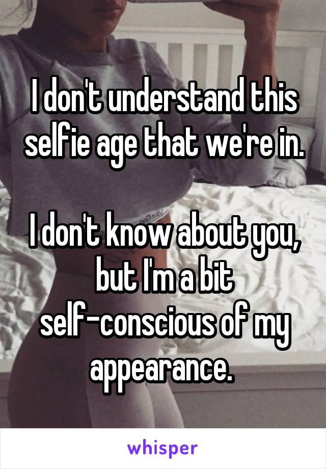 I don't understand this selfie age that we're in.

I don't know about you, but I'm a bit self-conscious of my appearance. 