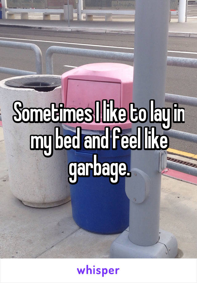 Sometimes I like to lay in my bed and feel like garbage.