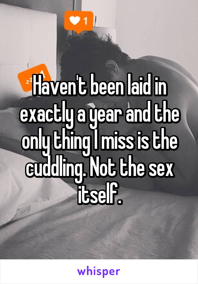 Haven't been laid in exactly a year and the only thing I miss is the cuddling. Not the sex itself.