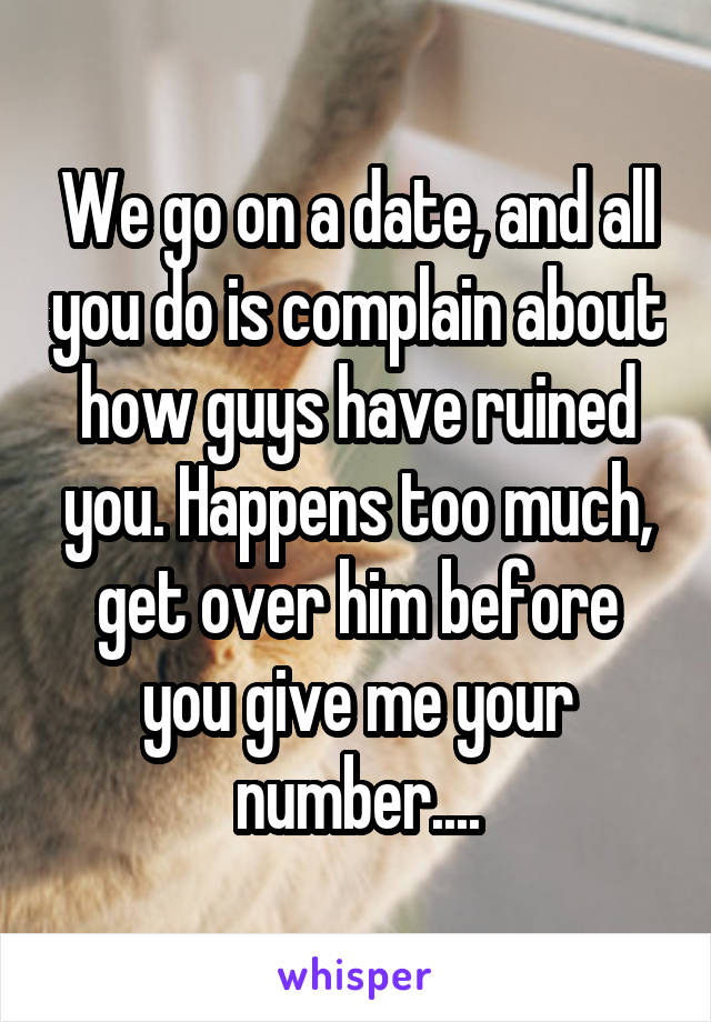 We go on a date, and all you do is complain about how guys have ruined you. Happens too much, get over him before you give me your number....