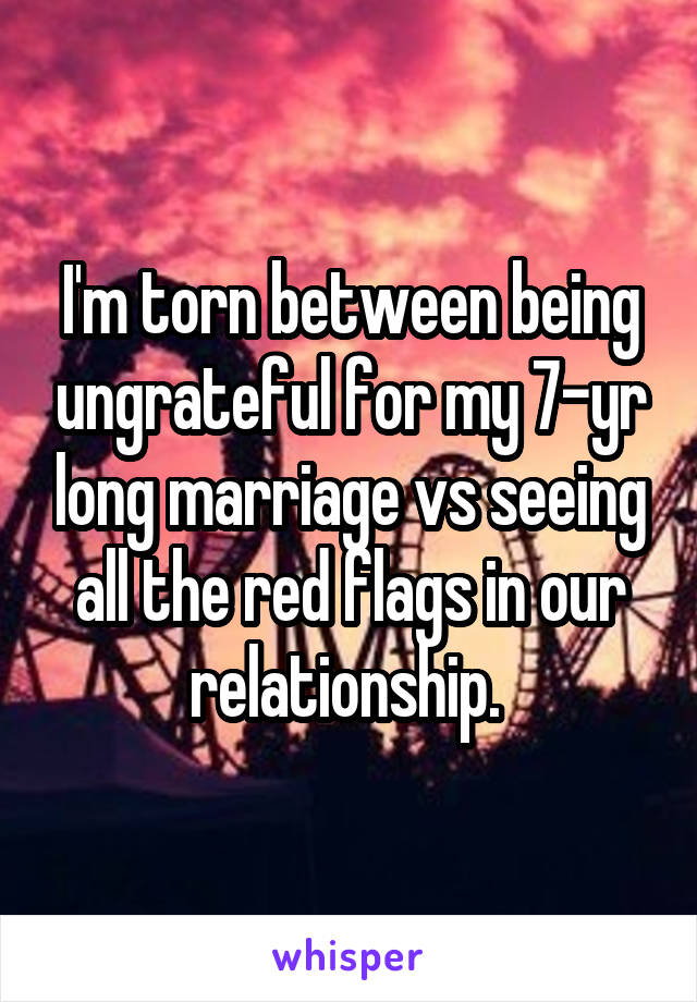 I'm torn between being ungrateful for my 7-yr long marriage vs seeing all the red flags in our relationship. 