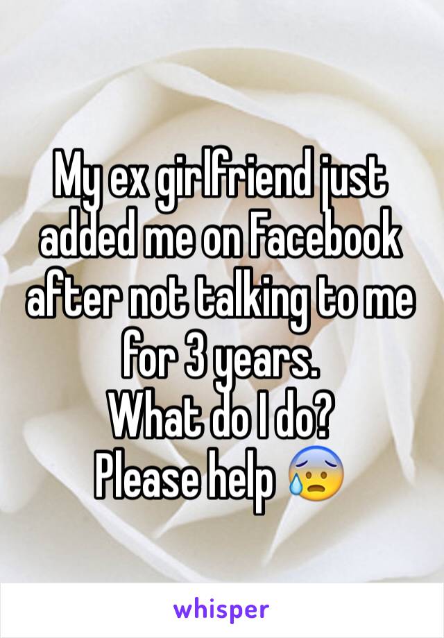 My ex girlfriend just added me on Facebook after not talking to me for 3 years. 
What do I do?
Please help 😰