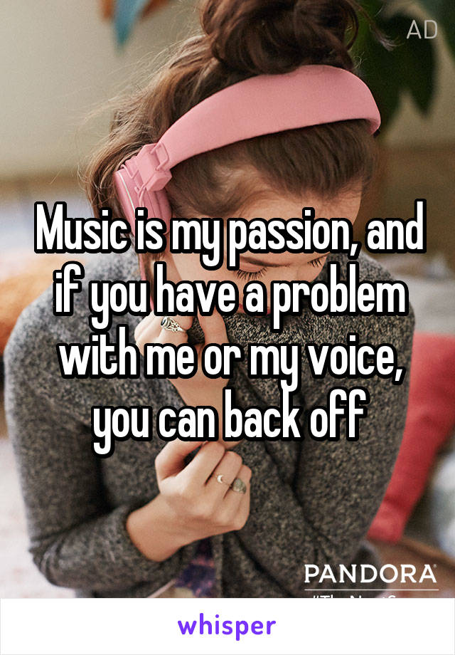 Music is my passion, and if you have a problem with me or my voice, you can back off