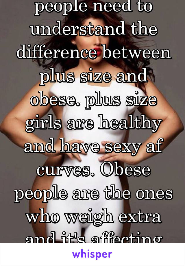 people need to understand the difference between plus size and obese. plus size girls are healthy and have sexy af curves. Obese people are the ones who weigh extra and it's affecting their health!