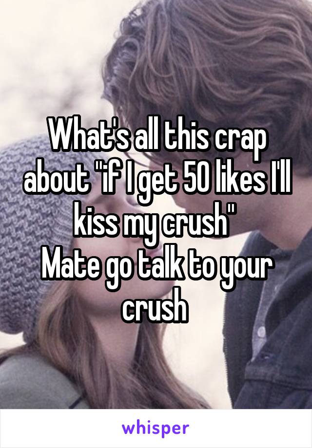 What's all this crap about "if I get 50 likes I'll kiss my crush" 
Mate go talk to your crush 