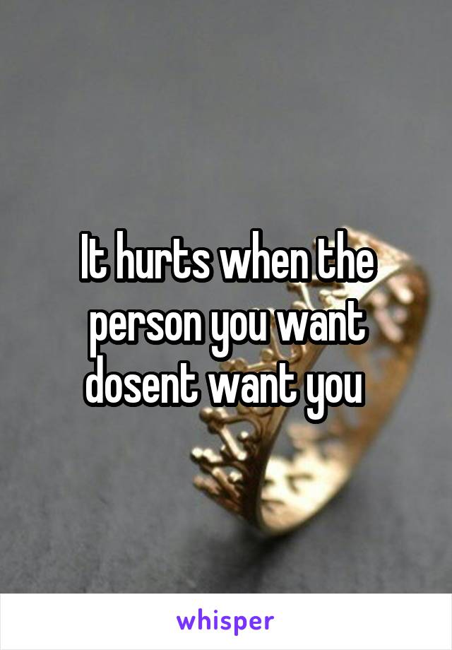 It hurts when the person you want dosent want you 