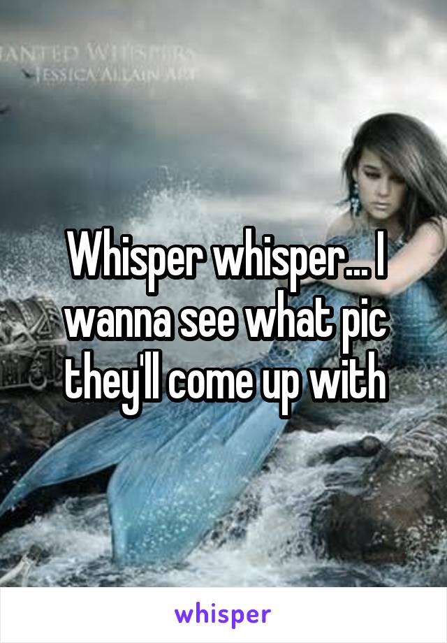 Whisper whisper... I wanna see what pic they'll come up with