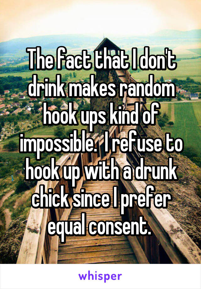 The fact that I don't drink makes random hook ups kind of impossible.  I refuse to hook up with a drunk chick since I prefer equal consent. 