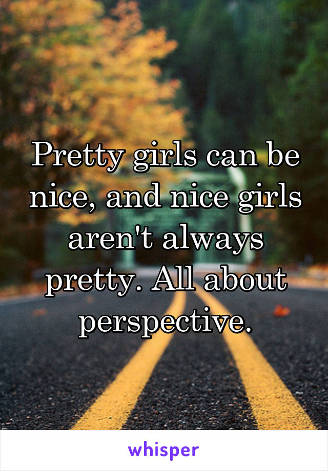 Pretty girls can be nice, and nice girls aren't always pretty. All about perspective.