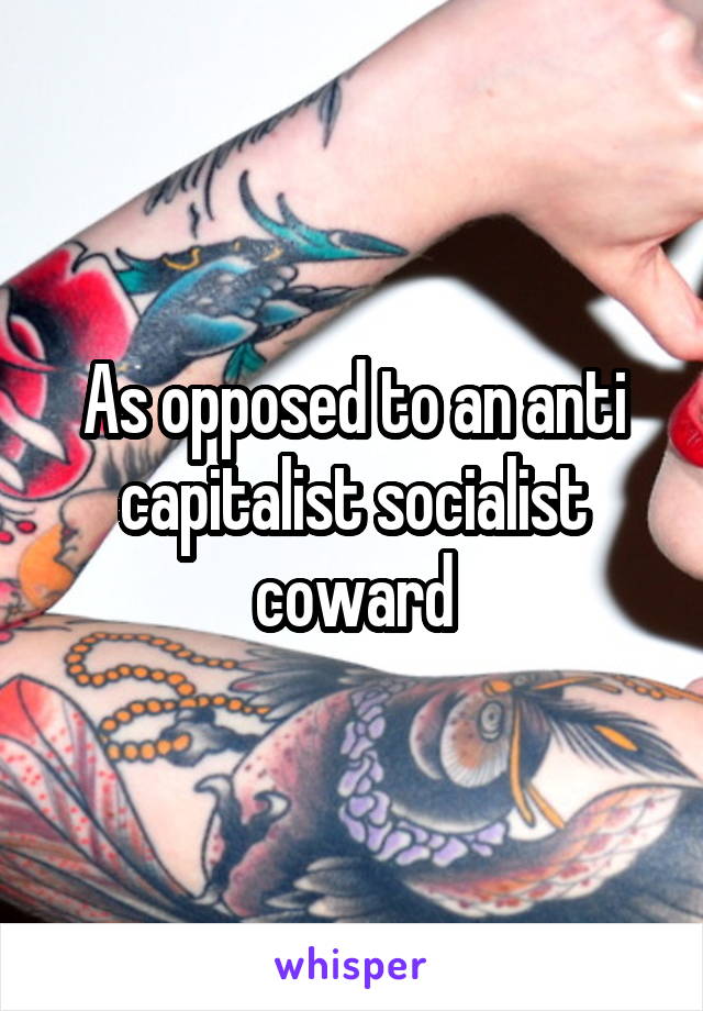 As opposed to an anti capitalist socialist coward